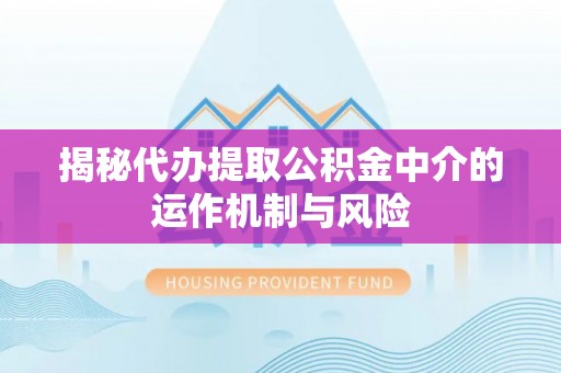 诸暨揭秘代办提取公积金中介的运作机制与风险