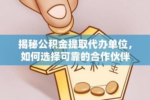 诸暨揭秘公积金提取代办单位，如何选择可靠的合作伙伴