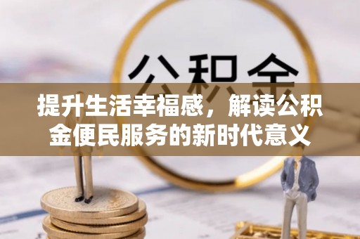 诸暨提升生活幸福感，解读公积金便民服务的新时代意义