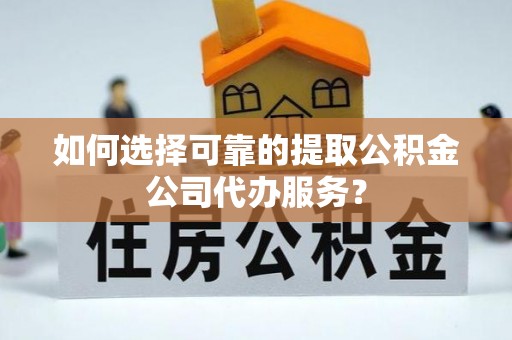 诸暨如何选择可靠的提取公积金公司代办服务？
