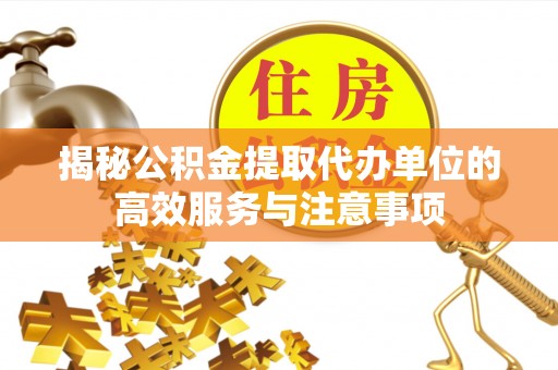 诸暨揭秘公积金提取代办单位的高效服务与注意事项