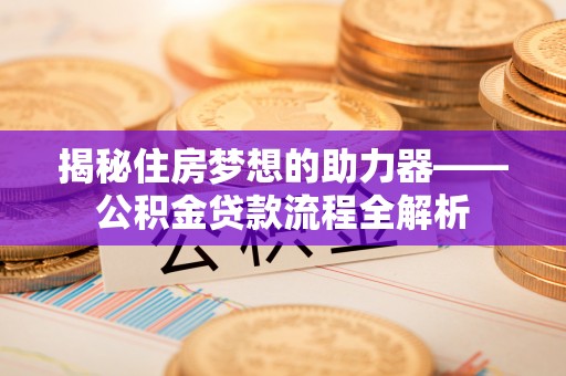 诸暨揭秘住房梦想的助力器——公积金贷款流程全解析