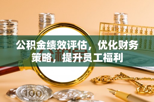 诸暨公积金绩效评估，优化财务策略，提升员工福利