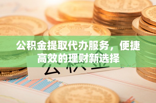诸暨公积金提取代办服务，便捷高效的理财新选择