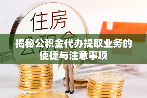 诸暨揭秘公积金代办提取业务的便捷与注意事项