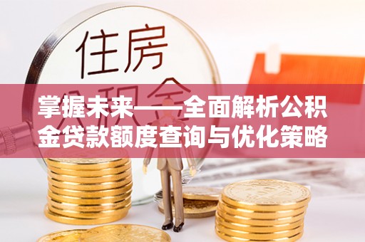 诸暨掌握未来——全面解析公积金贷款额度查询与优化策略