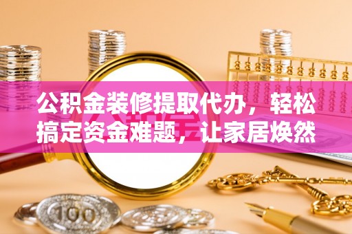 诸暨公积金装修提取代办，轻松搞定资金难题，让家居焕然一新