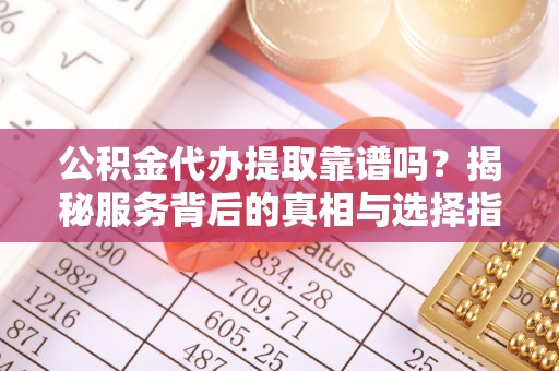 诸暨公积金代办提取靠谱吗？揭秘服务背后的真相与选择指南