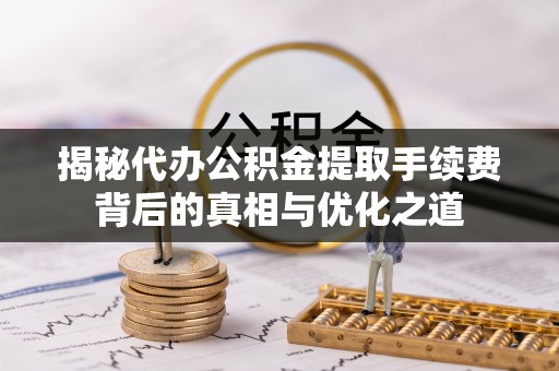 诸暨揭秘代办公积金提取手续费背后的真相与优化之道