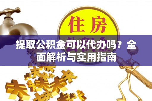 诸暨提取公积金可以代办吗？全面解析与实用指南