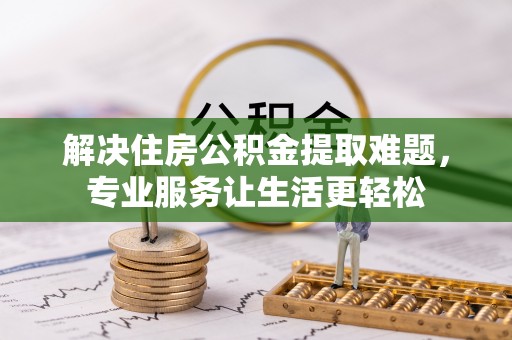 诸暨解决住房公积金提取难题，专业服务让生活更轻松