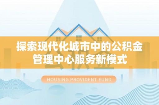 诸暨探索现代化城市中的公积金管理中心服务新模式
