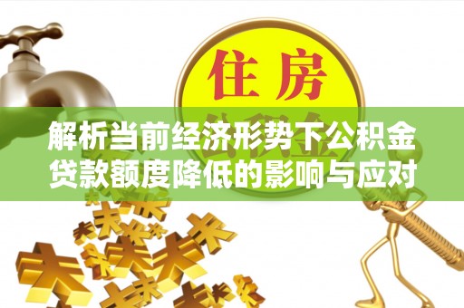 诸暨解析当前经济形势下公积金贷款额度降低的影响与应对策略