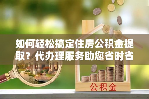 诸暨如何轻松搞定住房公积金提取？代办理服务助您省时省力
