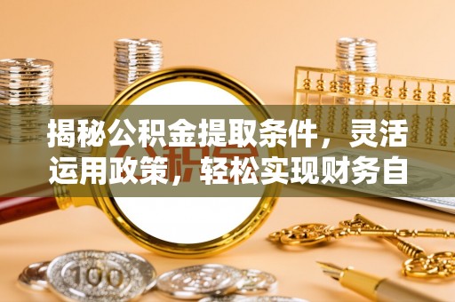 诸暨揭秘公积金提取条件，灵活运用政策，轻松实现财务自由