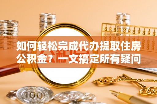 诸暨如何轻松完成代办提取住房公积金？一文搞定所有疑问