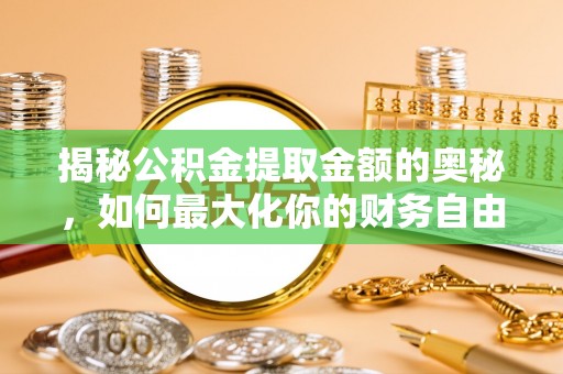 诸暨揭秘公积金提取金额的奥秘，如何最大化你的财务自由