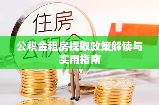 诸暨公积金租房提取政策解读与实用指南