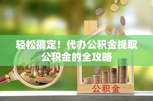 诸暨轻松搞定！代办公积金提取公积金的全攻略