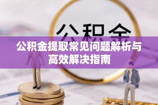 诸暨公积金提取常见问题解析与高效解决指南