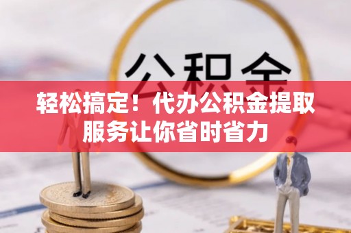诸暨轻松搞定！代办公积金提取服务让你省时省力