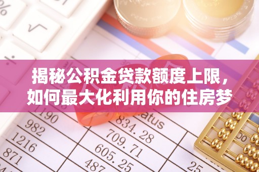 诸暨揭秘公积金贷款额度上限，如何最大化利用你的住房梦想资金？