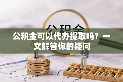 诸暨公积金可以代办提取吗？一文解答你的疑问