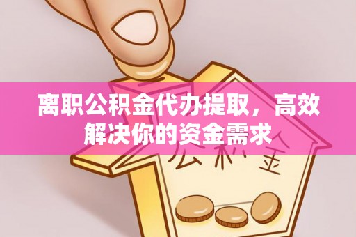 诸暨离职公积金代办提取，高效解决你的资金需求