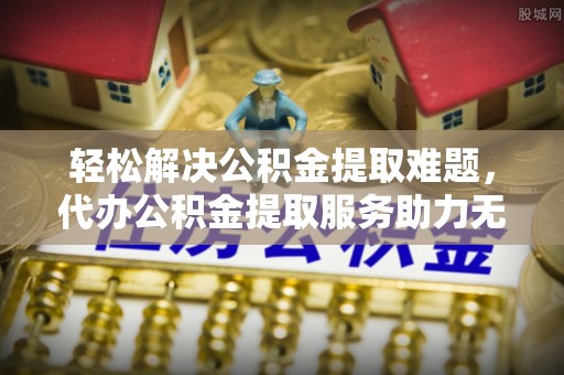 诸暨轻松解决公积金提取难题，代办公积金提取服务助力无忧生活