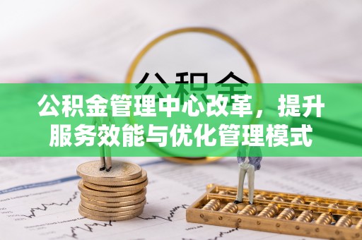 诸暨公积金管理中心改革，提升服务效能与优化管理模式