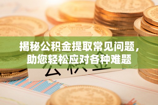 诸暨揭秘公积金提取常见问题，助您轻松应对各种难题