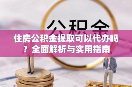 诸暨住房公积金提取可以代办吗？全面解析与实用指南