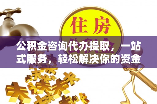 诸暨公积金咨询代办提取，一站式服务，轻松解决你的资金难题