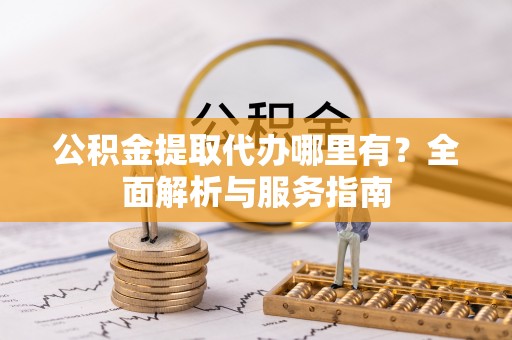 诸暨公积金提取代办哪里有？全面解析与服务指南