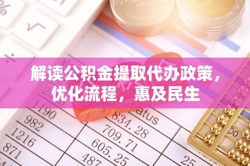 诸暨解读公积金提取代办政策，优化流程，惠及民生