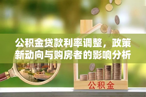 诸暨公积金贷款利率调整，政策新动向与购房者的影响分析