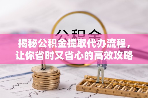 诸暨揭秘公积金提取代办流程，让你省时又省心的高效攻略