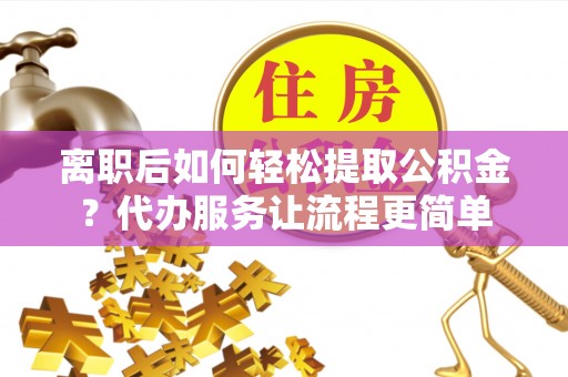 诸暨离职后如何轻松提取公积金？代办服务让流程更简单