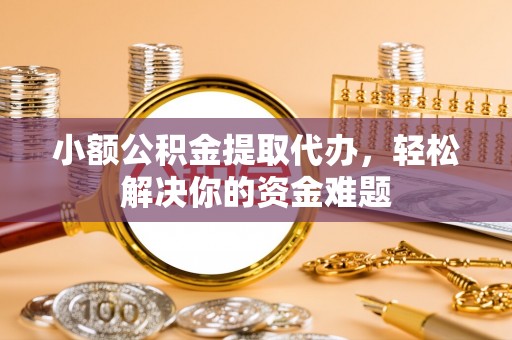 诸暨小额公积金提取代办，轻松解决你的资金难题