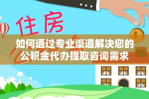 诸暨如何通过专业渠道解决您的公积金代办提取咨询需求