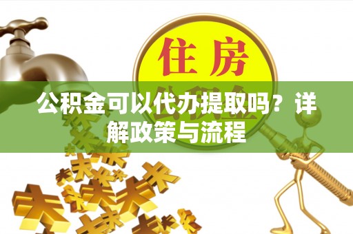 诸暨公积金可以代办提取吗？详解政策与流程