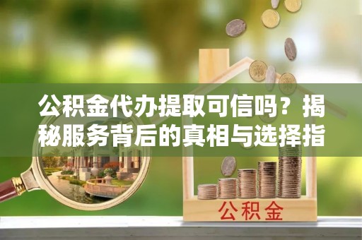 诸暨公积金代办提取可信吗？揭秘服务背后的真相与选择指南