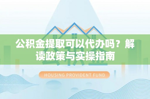 诸暨公积金提取可以代办吗？解读政策与实操指南