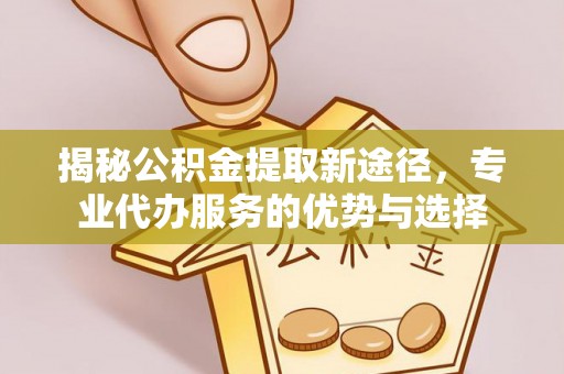 诸暨揭秘公积金提取新途径，专业代办服务的优势与选择