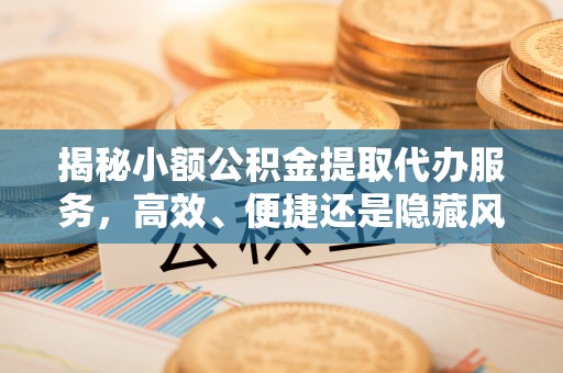 诸暨揭秘小额公积金提取代办服务，高效、便捷还是隐藏风险？