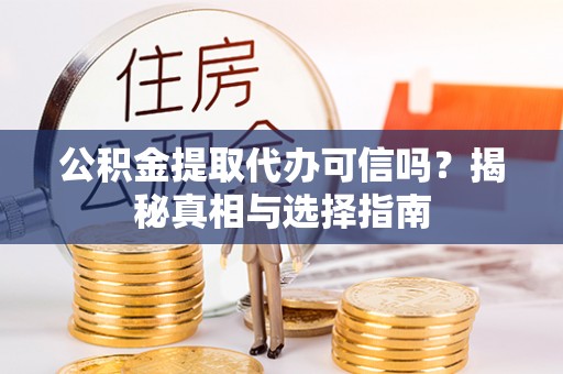 诸暨公积金提取代办可信吗？揭秘真相与选择指南