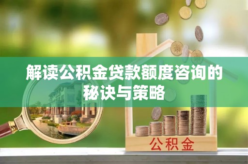 诸暨解读公积金贷款额度咨询的秘诀与策略