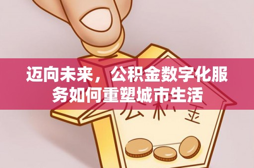 诸暨迈向未来，公积金数字化服务如何重塑城市生活