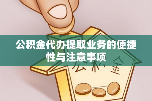 诸暨公积金代办提取业务的便捷性与注意事项