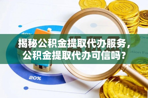 诸暨揭秘公积金提取代办服务，公积金提取代办可信吗？